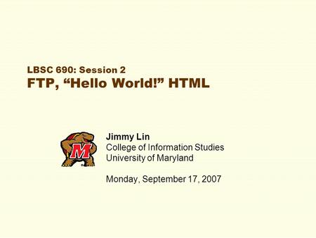 LBSC 690: Session 2 FTP, “Hello World!” HTML Jimmy Lin College of Information Studies University of Maryland Monday, September 17, 2007.