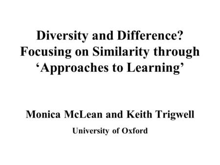 Diversity and Difference? Focusing on Similarity through ‘Approaches to Learning’ Monica McLean and Keith Trigwell University of Oxford.