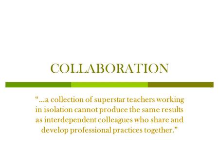 COLLABORATION “…a collection of superstar teachers working in isolation cannot produce the same results as interdependent colleagues who share and develop.