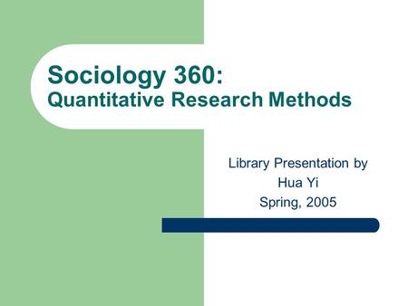 Sociology 360: Quantitative Research Methods Library Presentation by Hua Yi Spring, 2005.