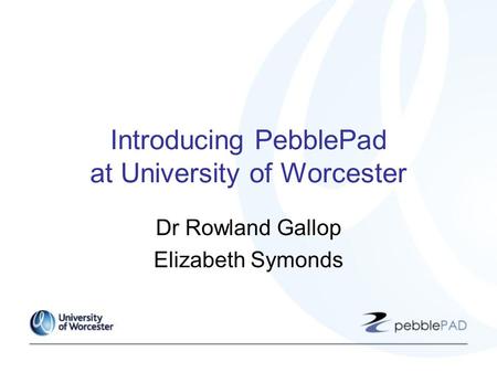 Introducing PebblePad at University of Worcester Dr Rowland Gallop Elizabeth Symonds.