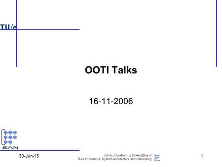 30-Jun-15 Johan J. Lukkien, TU/e Informatica, System Architecture and Networking 1 OOTI Talks 16-11-2006.