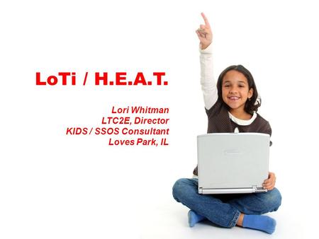 LoTi / H.E.A.T. Lori Whitman LTC2E, Director KIDS / SSOS Consultant