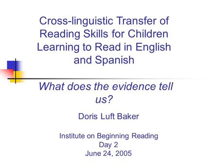 Doris Luft Baker Institute on Beginning Reading Day 2 June 24, 2005 Cross-linguistic Transfer of Reading Skills for Children Learning to Read in English.