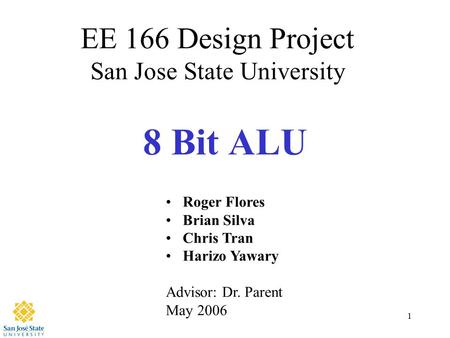 1 8 Bit ALU EE 166 Design Project San Jose State University Roger Flores Brian Silva Chris Tran Harizo Yawary Advisor: Dr. Parent May 2006.