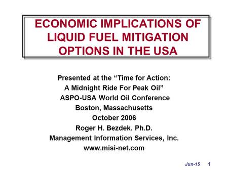 Jun-15 1 ECONOMIC IMPLICATIONS OF LIQUID FUEL MITIGATION OPTIONS IN THE USA Presented at the “Time for Action: A Midnight Ride For Peak Oil” ASPO-USA World.