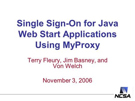 Single Sign-On for Java Web Start Applications Using MyProxy Terry Fleury, Jim Basney, and Von Welch November 3, 2006.