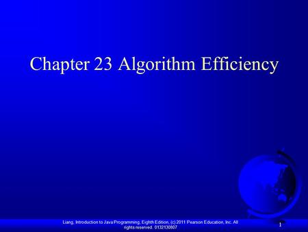 Liang, Introduction to Java Programming, Eighth Edition, (c) 2011 Pearson Education, Inc. All rights reserved. 0132130807 1 Chapter 23 Algorithm Efficiency.