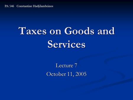 Taxes on Goods and Services Lecture 7 October 11, 2005 PA 546 Constantine Hadjilambrinos.