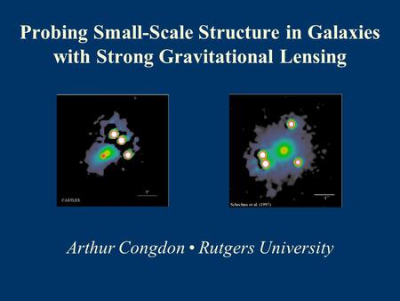 Probing Small-Scale Structure in Galaxies with Strong Gravitational Lensing Arthur Congdon Rutgers University.
