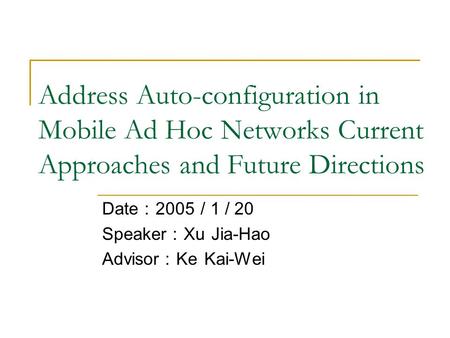 Address Auto-configuration in Mobile Ad Hoc Networks Current Approaches and Future Directions Date ： 2005 / 1 / 20 Speaker ： Xu Jia-Hao Advisor ： Ke Kai-Wei.