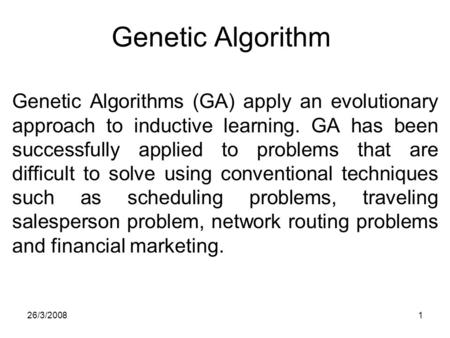 Genetic Algorithm Genetic Algorithms (GA) apply an evolutionary approach to inductive learning. GA has been successfully applied to problems that are difficult.