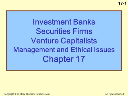 Copyright © 2004 by Thomson Southwestern All rights reserved. 17-1 Investment Banks Securities Firms Venture Capitalists Management and Ethical Issues.