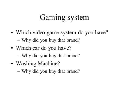 Gaming system Which video game system do you have? –Why did you buy that brand? Which car do you have? –Why did you buy that brand? Washing Machine? –Why.