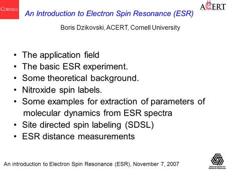 An introduction to Electron Spin Resonance (ESR), November 7, 2007 An Introduction to Electron Spin Resonance (ESR) Boris Dzikovski, ACERT, Cornell University.