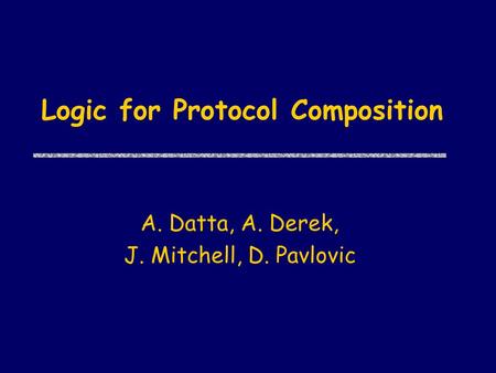 Logic for Protocol Composition A. Datta, A. Derek, J. Mitchell, D. Pavlovic.