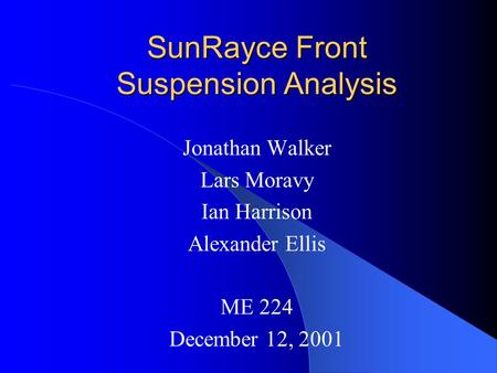 SunRayce Front Suspension Analysis Jonathan Walker Lars Moravy Ian Harrison Alexander Ellis ME 224 December 12, 2001.