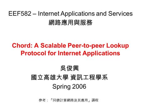 Chord: A Scalable Peer-to-peer Lookup Protocol for Internet Applications 吳俊興 國立高雄大學 資訊工程學系 Spring 2006 EEF582 – Internet Applications and Services 網路應用與服務.