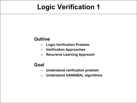 Logic Verification 1 Outline –Logic Verification Problem –Verification Approaches –Recursive Learning Approach Goal –Understand verification problem –Understand.