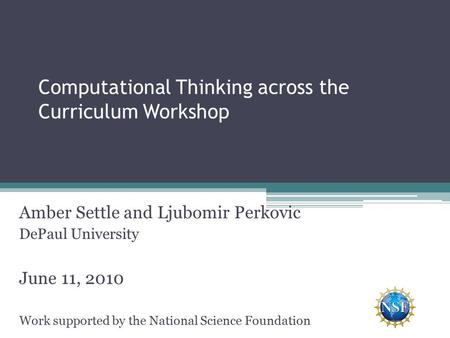 Computational Thinking across the Curriculum Workshop Amber Settle and Ljubomir Perkovic DePaul University June 11, 2010 Work supported by the National.