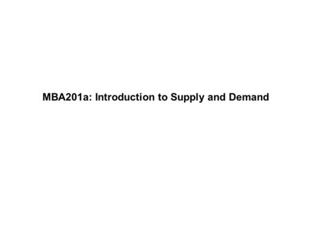 MBA201a: Introduction to Supply and Demand. Professor WolframMBA201a - Fall 2009 Page 1 Economic units come in two classes. Buyers –Consumers: finished.