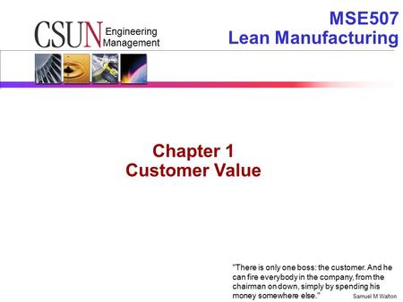 Engineering Management MSE507 Lean Manufacturing There is only one boss: the customer. And he can fire everybody in the company, from the chairman on.