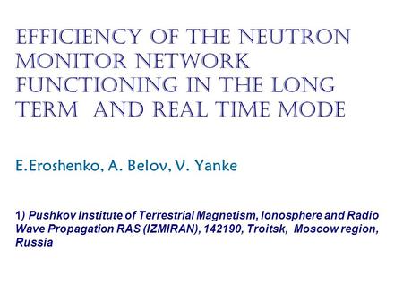 EFFICIENCY of the NEUTRON MONITOR NETWORK Functioning in the long term and real time mode E.Eroshenko, A. Belov, V. Yanke 1) Pushkov Institute of Terrestrial.