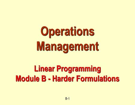 B-1 Operations Management Linear Programming Module B - Harder Formulations.