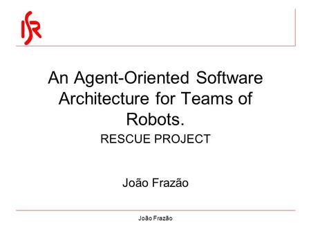 João Frazão An Agent-Oriented Software Architecture for Teams of Robots. RESCUE PROJECT João Frazão.