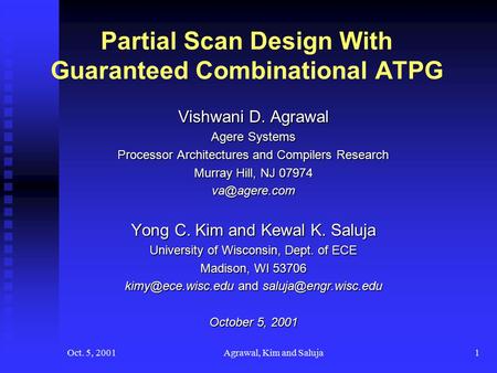 Oct. 5, 2001Agrawal, Kim and Saluja1 Partial Scan Design With Guaranteed Combinational ATPG Vishwani D. Agrawal Agere Systems Processor Architectures and.