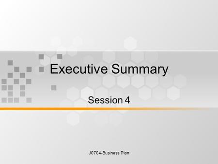 J0704-Business Plan Executive Summary Session 4. J0704-Business Plan The last thing one know is what to put first – Blaise Pascal Summarized what you’re.