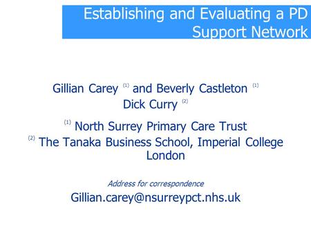 Establishing and Evaluating a PD Support Network Gillian Carey (1) and Beverly Castleton (1) Dick Curry (2) (1) North Surrey Primary Care Trust (2) The.