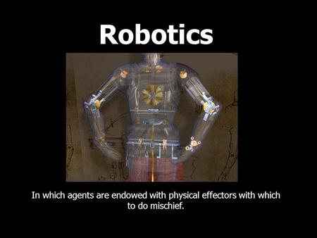 Robotics In which agents are endowed with physical effectors with which to do mischief.