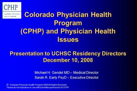 Colorado Physician Health Program (CPHP) and Physician Health Issues Presentation to UCHSC Residency Directors December 10, 2008 Michael H. Gendel MD –