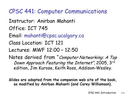 CPSC 441: Introduction1-1 CPSC 441: Computer Communications Instructor: Anirban Mahanti Office: ICT 745   Class Location: