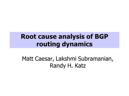 Root cause analysis of BGP routing dynamics Matt Caesar, Lakshmi Subramanian, Randy H. Katz.