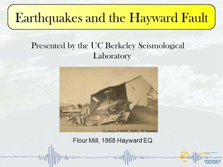 Earthquakes and the Hayward Fault Presented by the UC Berkeley Seismological Laboratory Flour Mill, 1868 Hayward EQ Courtesy of NISEE, EERC, UC Berkeley.