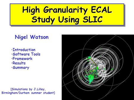 High Granularity ECAL Study Using SLIC Nigel Watson Introduction Software Tools Framework Results Summary [Simulations by J.Lilley, Birmingham/Durham summer.