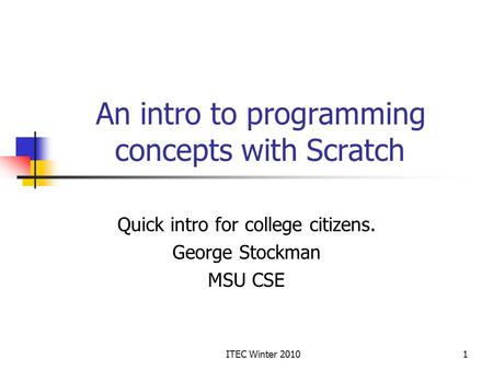 ITEC Winter 20101 An intro to programming concepts with Scratch Quick intro for college citizens. George Stockman MSU CSE.