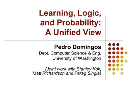 Learning, Logic, and Probability: A Unified View Pedro Domingos Dept. Computer Science & Eng. University of Washington (Joint work with Stanley Kok, Matt.