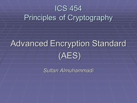 ICS 454 Principles of Cryptography Advanced Encryption Standard (AES) (AES) Sultan Almuhammadi.