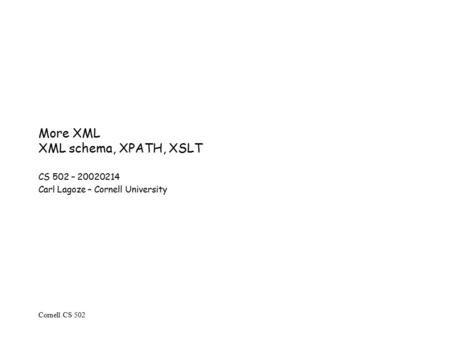 Cornell CS 502 More XML XML schema, XPATH, XSLT CS 502 – 20020214 Carl Lagoze – Cornell University.