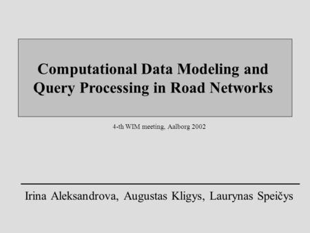 Computational Data Modeling and Query Processing in Road Networks Irina Aleksandrova, Augustas Kligys, Laurynas Speičys 4-th WIM meeting, Aalborg 2002.