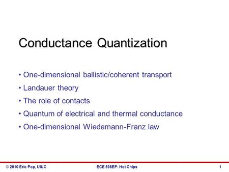 © 2010 Eric Pop, UIUCECE 598EP: Hot Chips Conductance Quantization One-dimensional ballistic/coherent transport Landauer theory The role of contacts Quantum.