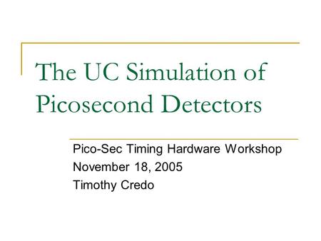 The UC Simulation of Picosecond Detectors Pico-Sec Timing Hardware Workshop November 18, 2005 Timothy Credo.