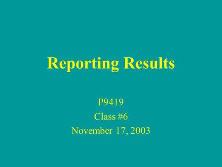 Reporting Results P9419 Class #6 November 17, 2003.