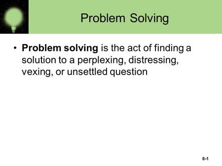 6-1 Problem Solving Problem solving is the act of finding a solution to a perplexing, distressing, vexing, or unsettled question.