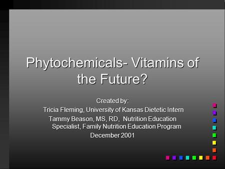 Phytochemicals- Vitamins of the Future? Created by: Tricia Fleming, University of Kansas Dietetic Intern Tricia Fleming, University of Kansas Dietetic.