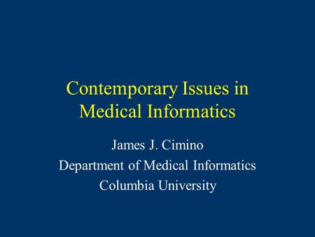 Contemporary Issues in Medical Informatics James J. Cimino Department of Medical Informatics Columbia University.