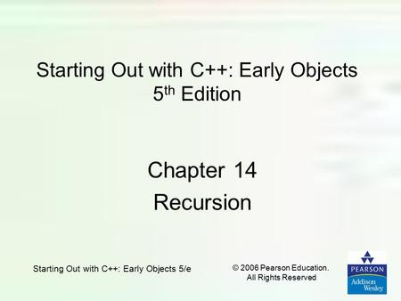 Starting Out with C++: Early Objects 5/e © 2006 Pearson Education. All Rights Reserved Starting Out with C++: Early Objects 5 th Edition Chapter 14 Recursion.